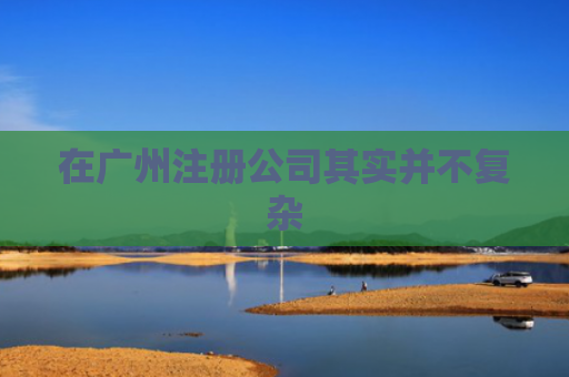 在广州注册公司其实并不复杂