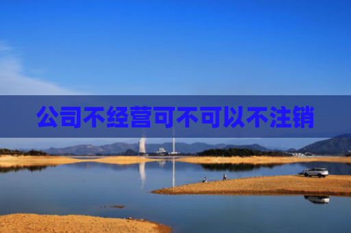公司不经营可不可以不注销
