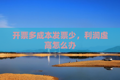 开票多成本发票少，利润虚高怎么办
